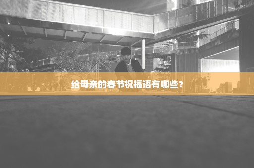 给母亲的春节祝福语有哪些？