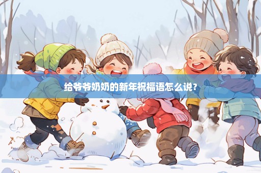 给爷爷奶奶的新年祝福语怎么说？