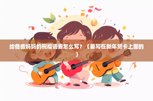 给爸爸妈妈的祝福语要怎么写？（要写在新年贺卡上面的）