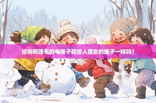 给狗狗理毛的电推子和给人理发的推子一样吗？