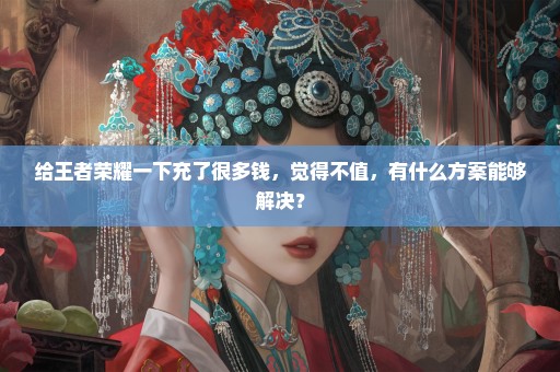 给王者荣耀一下充了很多钱，觉得不值，有什么方案能够解决？