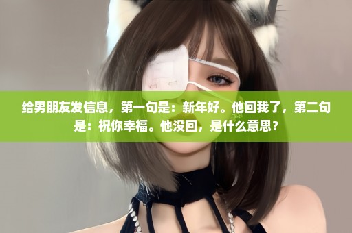 给男朋友发信息，第一句是：新年好。他回我了，第二句是：祝你幸福。他没回，是什么意思？