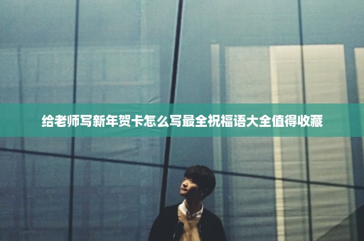 给老师写新年贺卡怎么写最全祝福语大全值得收藏