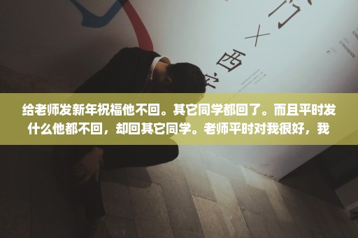 给老师发新年祝福他不回。其它同学都回了。而且平时发什么他都不回，却回其它同学。老师平时对我很好，我