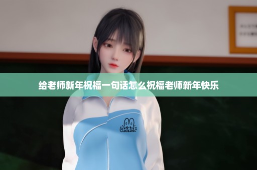 给老师新年祝福一句话怎么祝福老师新年快乐