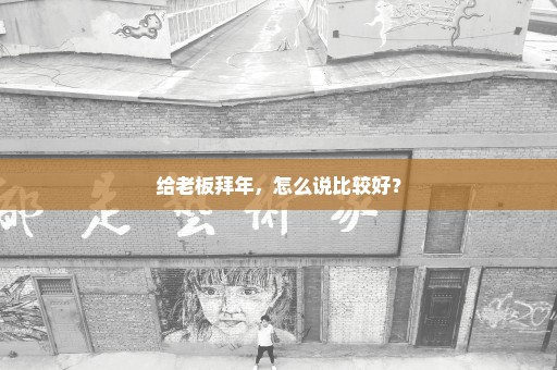 给老板拜年，怎么说比较好？