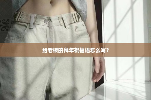 给老板的拜年祝福语怎么写？