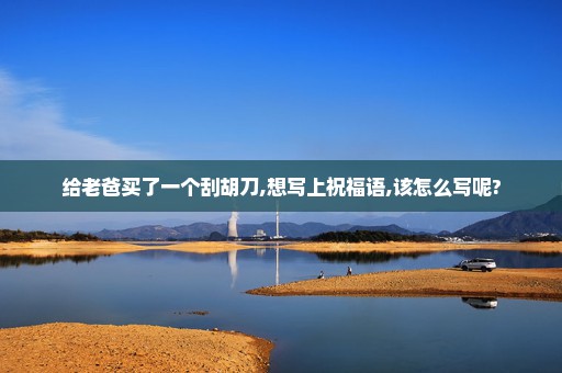 给老爸买了一个刮胡刀,想写上祝福语,该怎么写呢?