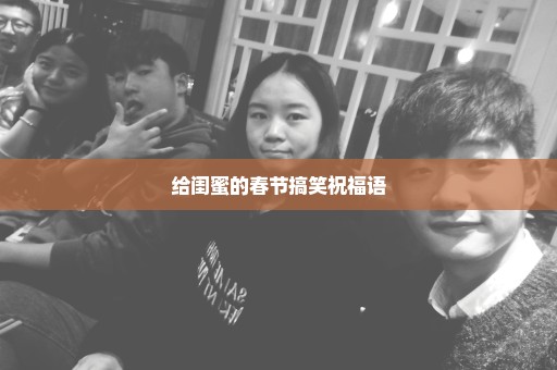 给闺蜜的春节搞笑祝福语