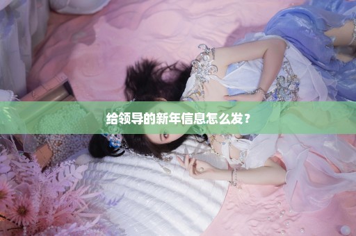 给领导的新年信息怎么发？