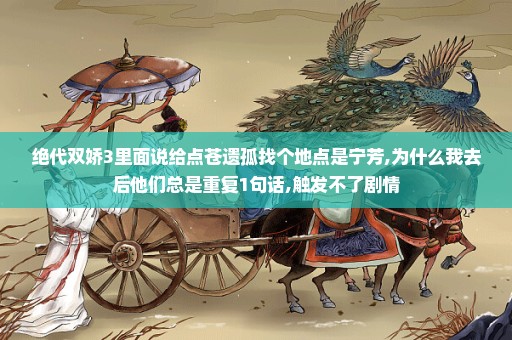 绝代双娇3里面说给点苍遗孤找个地点是宁芳,为什么我去后他们总是重复1句话,触发不了剧情