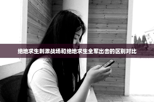 绝地求生刺激战场和绝地求生全军出击的区别对比