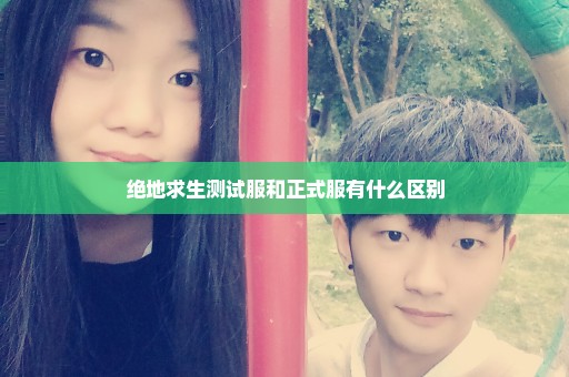 绝地求生测试服和正式服有什么区别