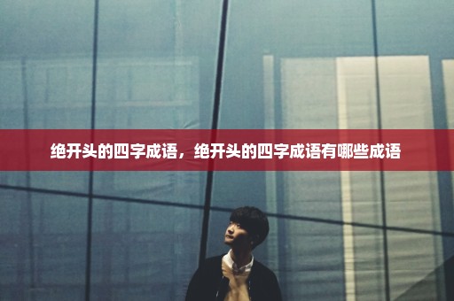绝开头的四字成语，绝开头的四字成语有哪些成语 