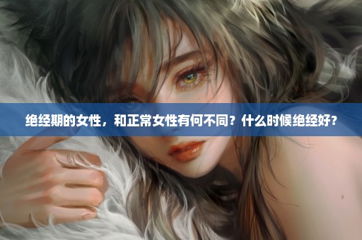 绝经期的女性，和正常女性有何不同？什么时候绝经好？