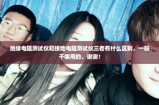 绝缘电阻测试仪和接地电阻测试仪三者有什么区别，一般干嘛用的，谢谢！