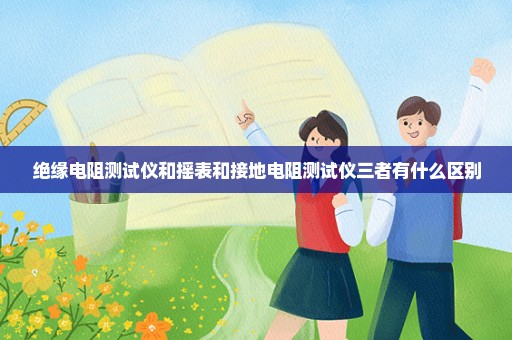绝缘电阻测试仪和摇表和接地电阻测试仪三者有什么区别