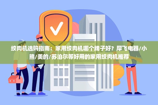 绞肉机选购指南：家用绞肉机哪个牌子好？摩飞电器/小熊/美的/苏泊尔等好用的家用绞肉机推荐