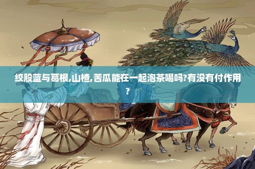 绞股蓝与葛根,山楂,苦瓜能在一起泡茶喝吗?有没有付作用?