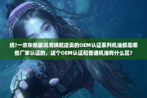 统?一京东低碳润滑旗舰店卖的OEM认证系列机油都是哪些厂家认证的，这个OEM认证和普通机油有什么区？