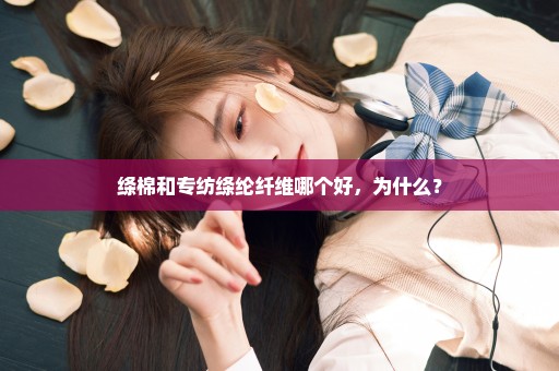 绦棉和专纺绦纶纤维哪个好，为什么？