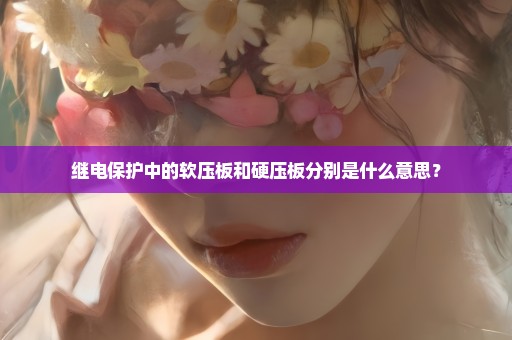 继电保护中的软压板和硬压板分别是什么意思？