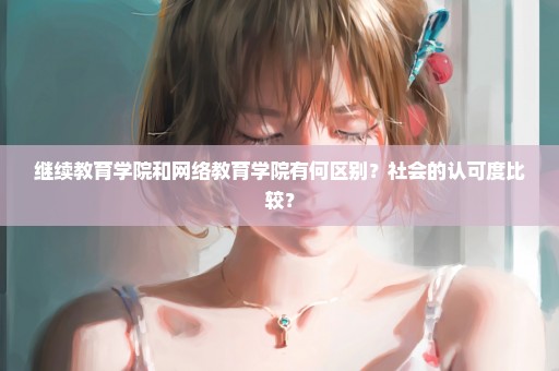继续教育学院和网络教育学院有何区别？社会的认可度比较？