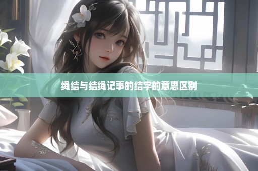 绳结与结绳记事的结字的意思区别