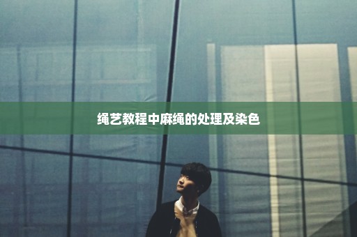 绳艺教程中麻绳的处理及染色