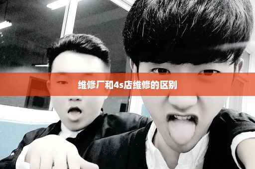 维修厂和4s店维修的区别