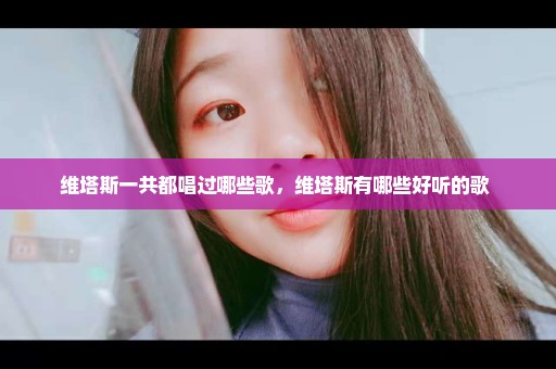 维塔斯一共都唱过哪些歌，维塔斯有哪些好听的歌 