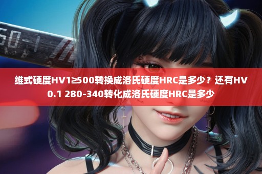 维式硬度HV1≥500转换成洛氏硬度HRC是多少？还有HV0.1 280-340转化成洛氏硬度HRC是多少