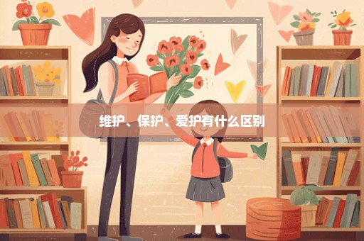 维护、保护、爱护有什么区别