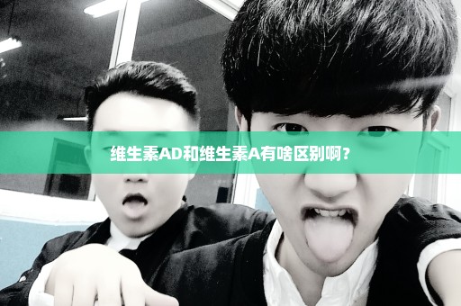 维生素AD和维生素A有啥区别啊？