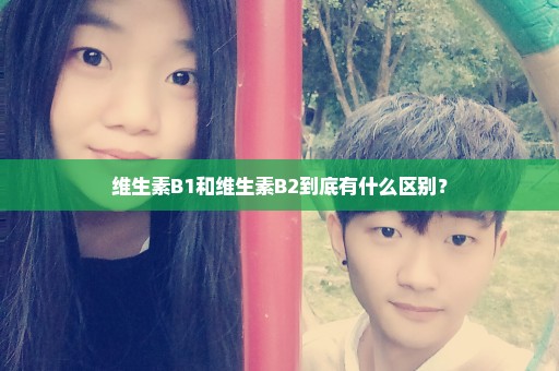 维生素B1和维生素B2到底有什么区别？