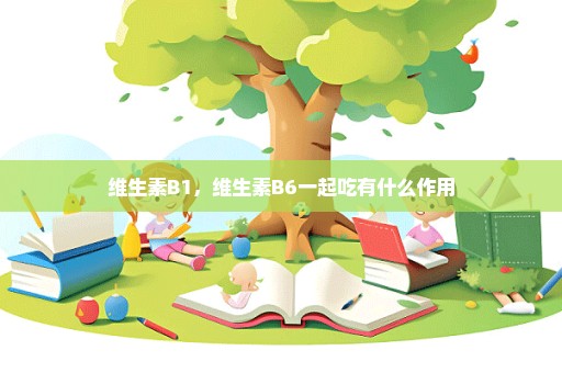 维生素B1，维生素B6一起吃有什么作用