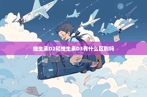 维生素D2和维生素D3有什么区别吗