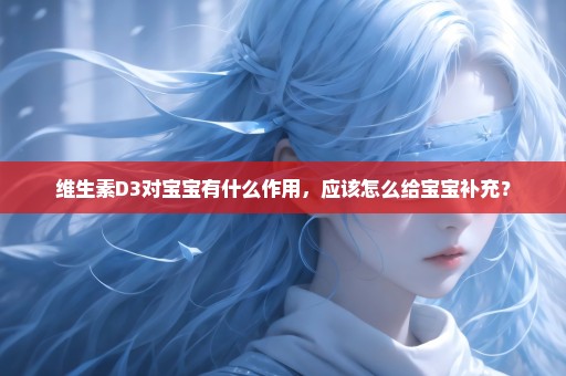 维生素D3对宝宝有什么作用，应该怎么给宝宝补充？