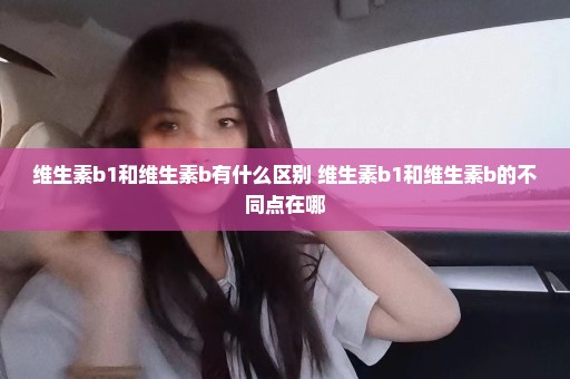 维生素b1和维生素b有什么区别 维生素b1和维生素b的不同点在哪