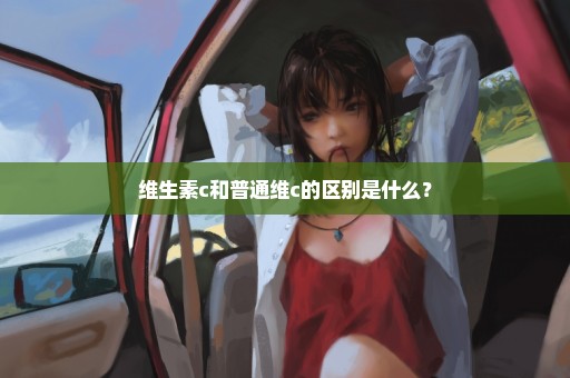 维生素c和普通维c的区别是什么？
