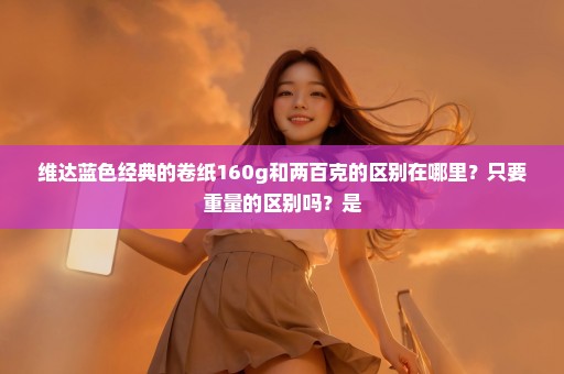 维达蓝色经典的卷纸160g和两百克的区别在哪里？只要重量的区别吗？是