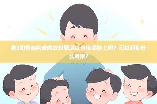 维E和鱼油合成的软胶囊吸以直接涂脸上吗？可以起到什么效果？