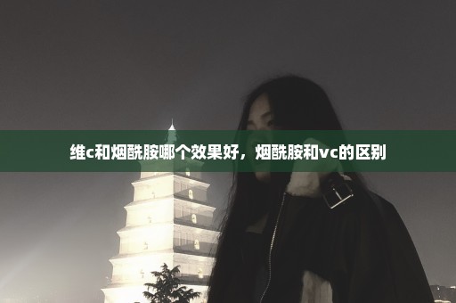 维c和烟酰胺哪个效果好，烟酰胺和vc的区别