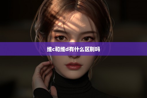 维c和维d有什么区别吗