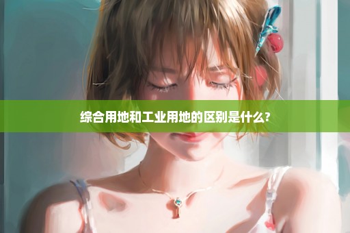 综合用地和工业用地的区别是什么?