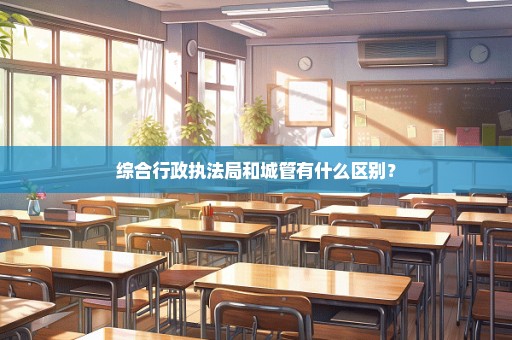 综合行政执法局和城管有什么区别？