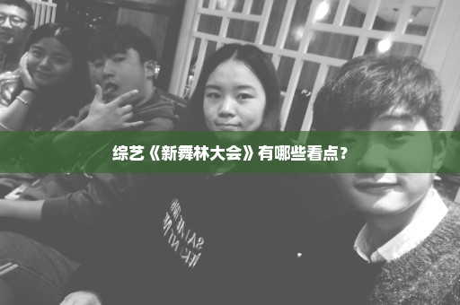 综艺《新舞林大会》有哪些看点？