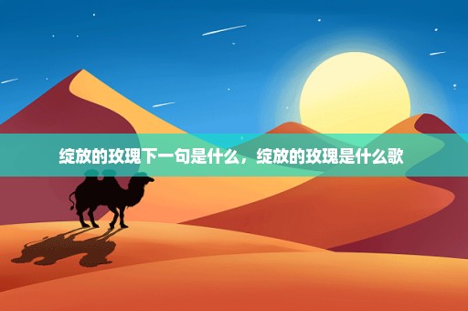 绽放的玫瑰下一句是什么，绽放的玫瑰是什么歌 