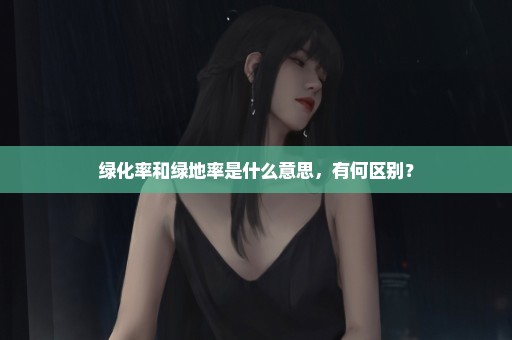 绿化率和绿地率是什么意思，有何区别？