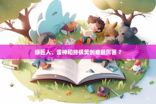 绿巨人、雷神和终极奥创谁最厉害 ？